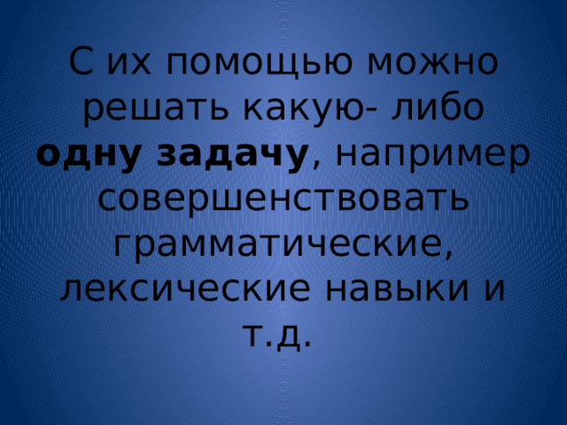 С их помощью можно решать какую- либо одну задачу , например совершенствовать грамматические, лексические навыки и т.д. 
