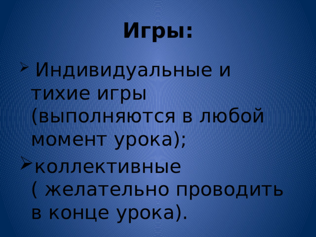 Игры:  Индивидуальные и тихие игры (выполняются в любой момент урока); коллективные ( желательно проводить в конце урока). 