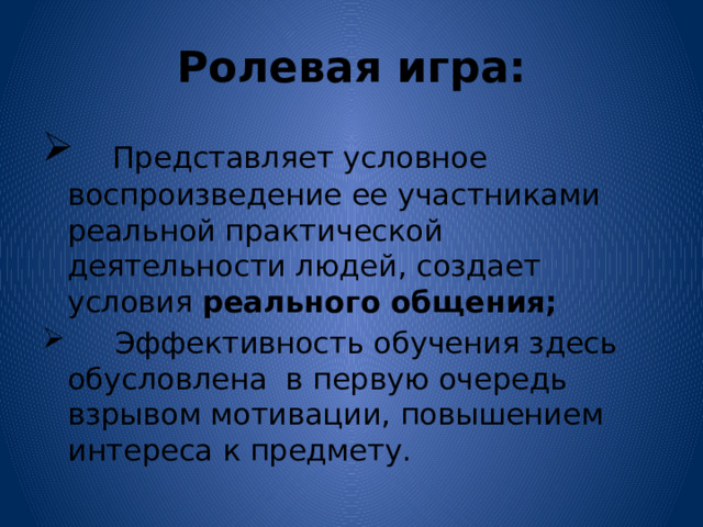 Ролевая игра:  Представляет условное воспроизведение ее участниками реальной практической деятельности людей, создает условия реального общения;  Эффективность обучения здесь обусловлена в первую очередь взрывом мотивации, повышением интереса к предмету. 