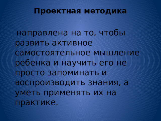 Проектная методика    направлена на то, чтобы развить активное самостоятельное мышление ребенка и научить его не просто запоминать и воспроизводить знания, а уметь применять их на практике. 