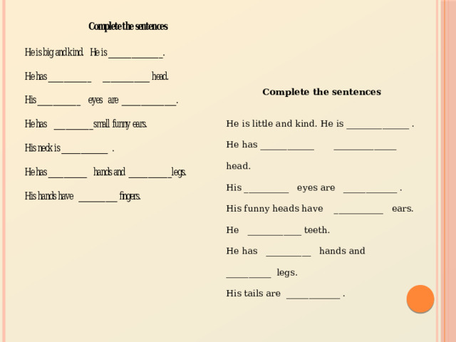 Complete the sentences   He is little and kind. He is ______________ . He has ____________ ______________ head. His __________ eyes are ____________ . His funny heads have ___________ ears. He ____________ teeth. He has __________ hands and __________ legs. His tails are ____________ . 