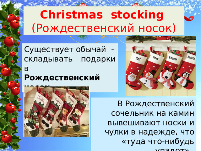 Christmas stoсking (Рождественский носок) Существует обычай - складывать подарки в Рождественский носок. В Рождественский сочельник на камин вывешивают носки и чулки в надежде, что «туда что-нибудь упадет». 