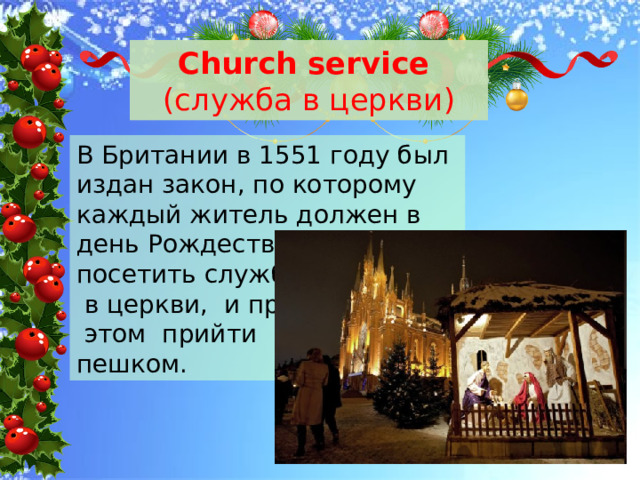Сhurch service  (служба в церкви) В Британии в 1551 году был издан закон, по которому каждый житель должен в день Рождества посетить службу  в церкви, и при  этом прийти пешком. 