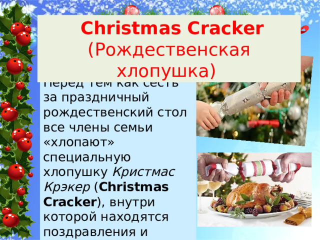  Christmas Cracker (Рождественская хлопушка) Перед тем как сесть за праздничный рождественский стол все члены семьи «хлопают» специальную хлопушку Кристмас Крэкер ( Christmas Cracker ), внутри которой находятся поздравления и небольшие подарки. 