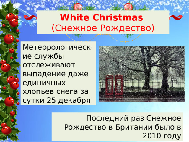 White Christmas  (Снежное Рождество) Метеорологические службы отслеживают выпадение даже единичных хлопьев снега за сутки 25 декабря Последний раз Снежное Рождество в Британии было в 2010 году 