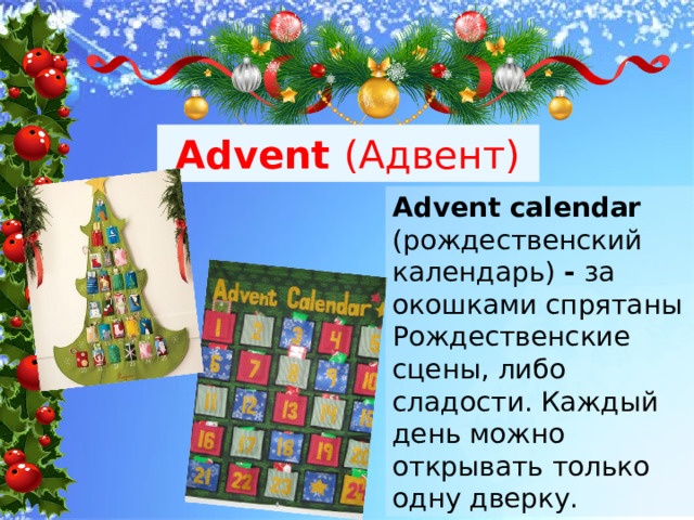 Advent (Адвент) Advent calendar (рождественский календарь) - за окошками спрятаны Рождественские сцены, либо сладости. Каждый день можно открывать только одну дверку. 