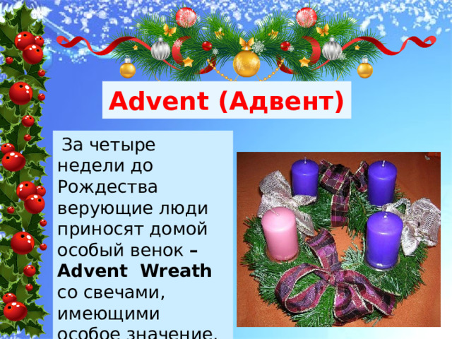 Advent (Адвент)  За четыре недели до Рождества верующие люди приносят домой особый венок – Advent Wreath со свечами, имеющими особое значение. 