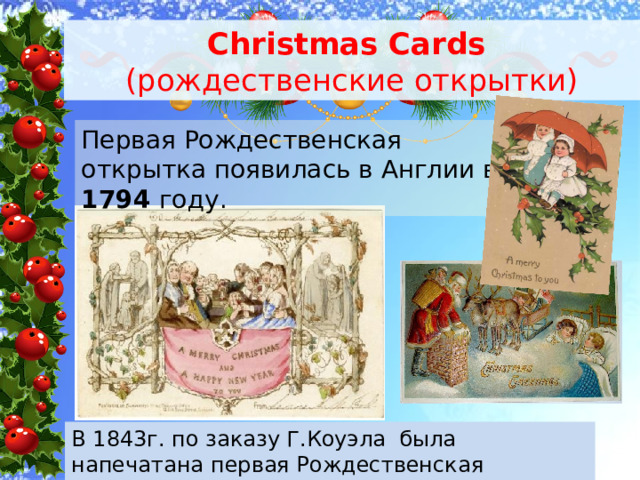 Christmas Cards  (рождественские открытки) Первая Рождественская открытка появилась в Англии в 1794 году. В 1843г. по заказу Г.Коуэла была напечатана первая Рождественская открытка в типографии. 