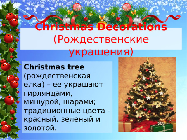 Christmas Decorations (Рождественские украшения) Christmas tree (рождественская елка) – ее украшают гирляндами, мишурой, шарами; традиционные цвета - красный, зеленый и золотой. 