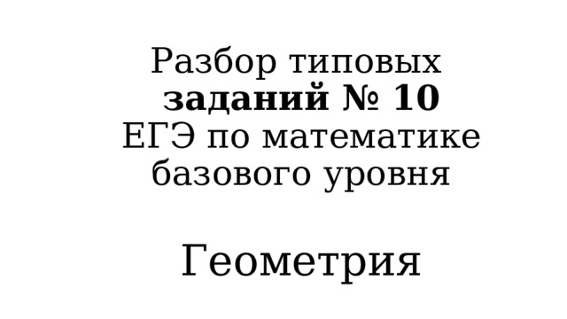Разбор типовых  заданий № 10  ЕГЭ по математике базового уровня   Геометрия 