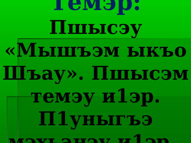 Темэр:  Пшысэу «Мышъэм ыкъо Шъау». Пшысэм темэу и1эр. П1уныгъэ мэхьанэу и1эр. 