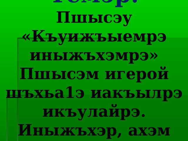 Темэр:  Пшысэу «Къуижъыемрэ иныжъхэмрэ» Пшысэм игерой шъхьа1э иакъылрэ икъулайрэ. Иныжъхэр, ахэм язек1ок1э-ш1ык1. 