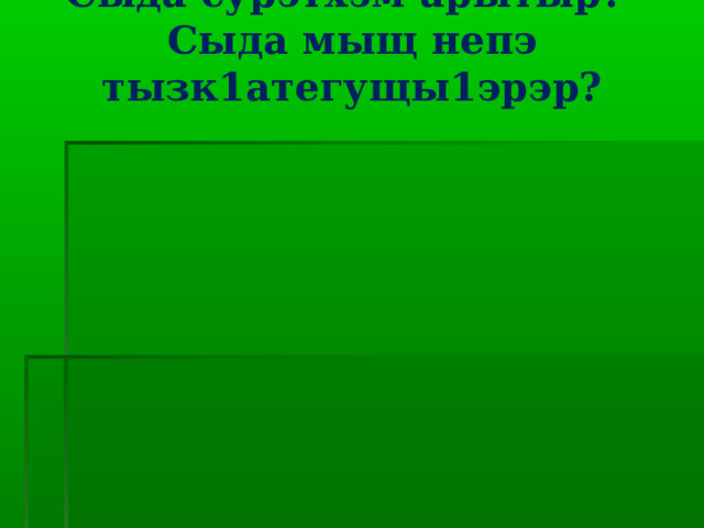 Сыда сурэтхэм арытыр?  Сыда мыщ непэ тызк1атегущы1эрэр?   