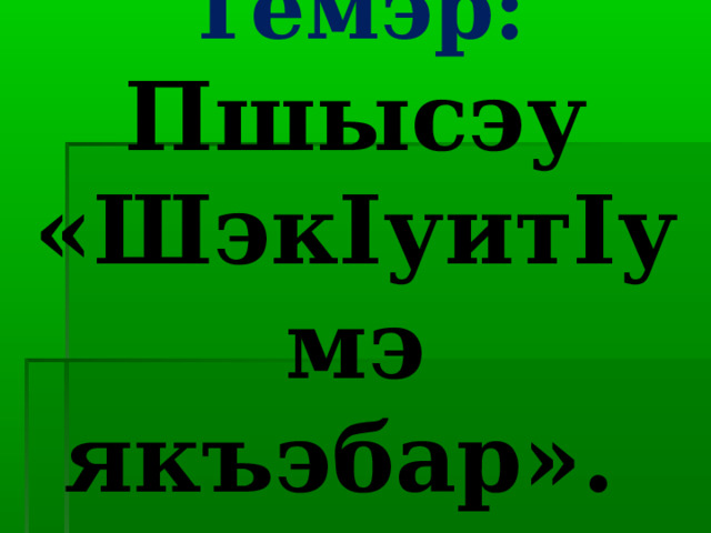 Темэр:  Пшысэу «Шэк I уит I умэ якъэбар». 