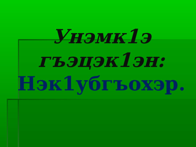Унэмк1э гъэцэк1эн:  Нэк1убгъохэр. 