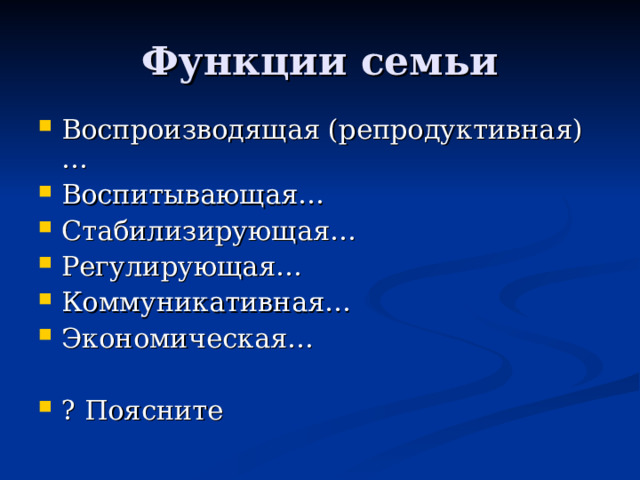 Функции семьи Воспроизводящая (репродуктивная)… Воспитывающая… Стабилизирующая… Регулирующая… Коммуникативная… Экономическая…  ? Поясните 