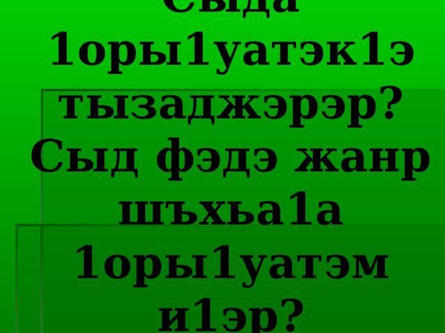 Сыда 1оры1уатэк1э тызаджэрэр?  Сыд фэдэ жанр шъхьа1а 1оры1уатэм и1эр? 