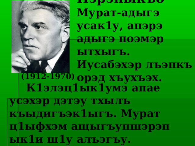 Пэрэныкъо Мурат-адыгэ усак1у, апэрэ адыгэ поэмэр ытхыгъ. Иусабэхэр лъэпкъ орэд хъухъэх.    (1912-1970)   К1элэц1ык1умэ апае усэхэр дэтэу тхылъ къыдигъэк1ыгъ. Мурат ц1ыфхэм ащыгъупшэрэп ык1и ш1у алъэгъу. 
