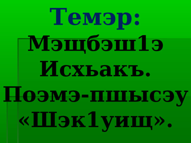 Темэр:  Мэщбэш1э Исхьакъ. Поэмэ-пшысэу «Шэк1уищ». 