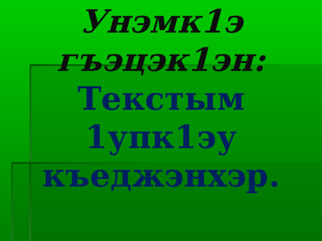 Унэмк1э гъэцэк1эн:  Текстым 1упк1эу къеджэнхэр. 