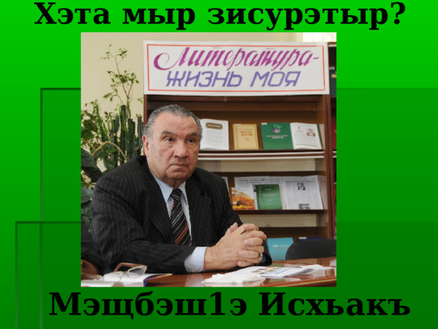             Хэта мыр зисурэтыр?                 Мэщбэш1э Исхьакъ 