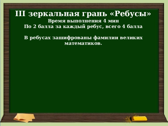 III зеркальная грань «Ребусы» Время выполнения 4 мин По 2 балла за каждый ребус, всего 4 балла  В ребусах зашифрованы фамилии великих математиков. 