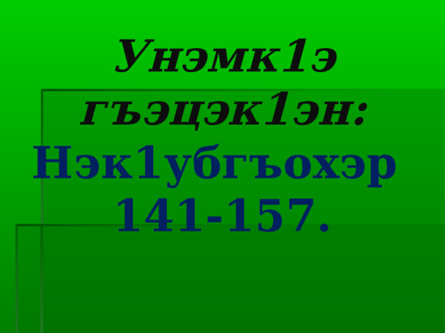 Унэмк1э гъэцэк1эн:  Нэк1убгъохэр  141-157. 