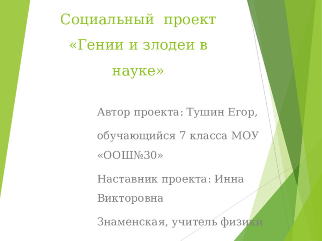 C оциальный проект  «Гении и злодеи в науке»   Автор проекта: Тушин Егор, обучающийся 7 класса МОУ «ООШ№30» Наставник проекта: Инна Викторовна Знаменская, учитель физики  