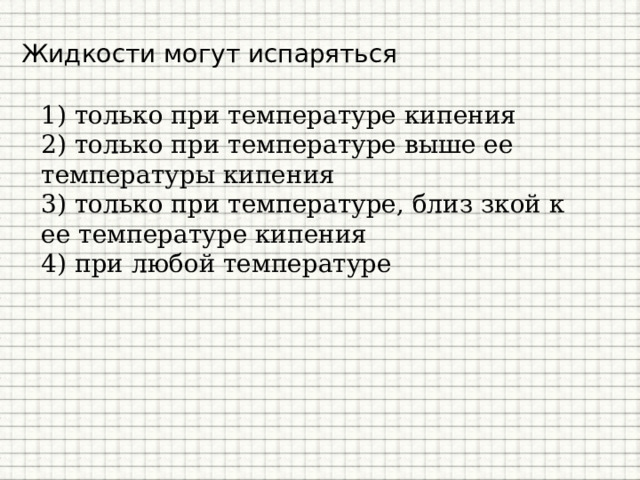 Жидкости могут испаряться 1) только при температуре кипения 2) только при температуре выше ее температуры кипения 3) только при температуре, близ зкой к ее температуре кипения 4) при любой температуре 