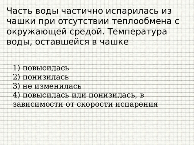 Часть воды частично испарилась из чашки при отсутствии теплообмена с окружающей средой. Температура воды, оставшейся в чашке 1) повысилась 2) понизилась 3) не изменилась 4) повысилась или понизилась, в зависимости от скорости испарения 