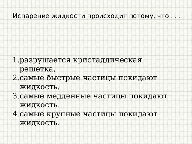  Испарение жидкости происходит потому, что . . . разрушается кристаллическая решетка. самые быстрые частицы покидают жидкость. самые медленные частицы покидают жидкость. самые крупные частицы покидают жидкость. 