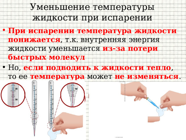 Уменьшение температуры жидкости при испарении При испарении температура жидкости понижается , т.к. внутренняя энергия жидкости уменьшается из-за потери быстрых молекул Но, если подводить к жидкости тепло , то ее температура может не изменяться . 