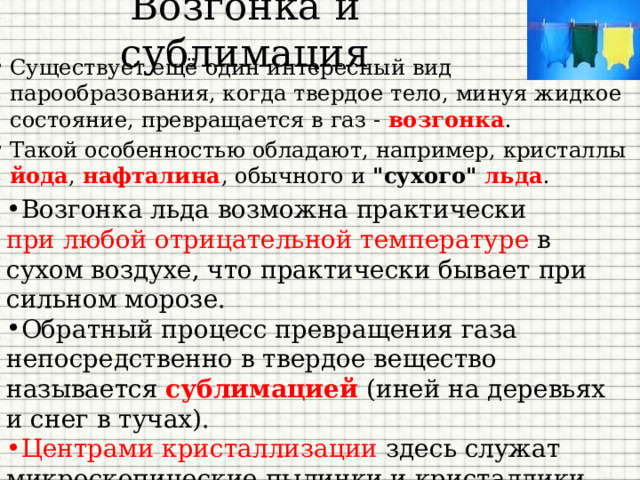 Возгонка и сублимация Существует ещё один интересный вид парообразования, когда твердое тело, минуя жидкое состояние, превращается в газ - возгонка . Такой особенностью обладают, например, кристаллы йода , нафталина , обычного и 