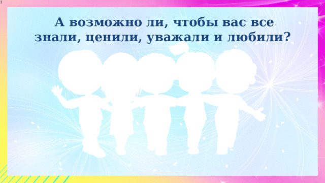  А возможно ли, чтобы вас все знали, ценили, уважали и любили? 