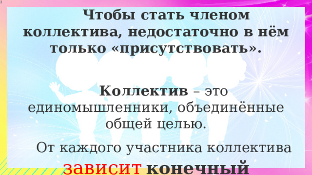  Чтобы стать членом коллектива, недостаточно в нём только «присутствовать». Коллектив – это единомышленники, объединённые общей целью. От каждого участника коллектива зависит  конечный результат! 