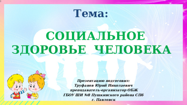  Тема:  СОЦИАЛЬНОЕ ЗДОРОВЬЕ ЧЕЛОВЕКА Презентацию подготовил: Труфанов Юрий Николаевич преподаватель-организатор ОБЖ ГБОУ ШИ №8 Пушкинского района СПб г. Павловск 