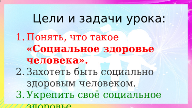 Цели и задачи урока: Понять, что такое «Социальное здоровье человека». Захотеть быть социально здоровым человеком. Укрепить своё социальное здоровье. 