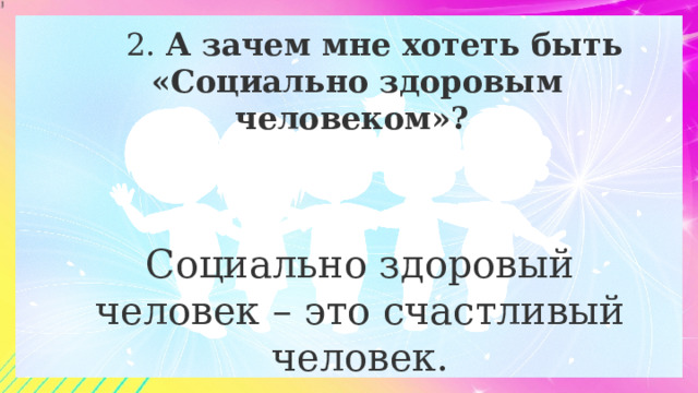 2. А зачем мне хотеть быть «Социально здоровым человеком»? Социально здоровый человек – это счастливый человек. 