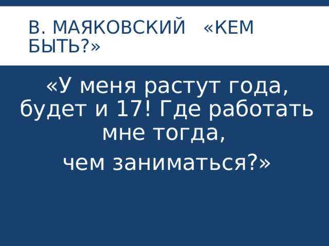 В. МАЯКОВСКИЙ «КЕМ БЫТЬ?» «У меня растут года, будет и 17! Где работать мне тогда, чем заниматься?» 