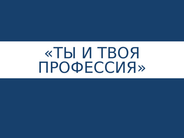 «ТЫ И ТВОЯ ПРОФЕССИЯ» 