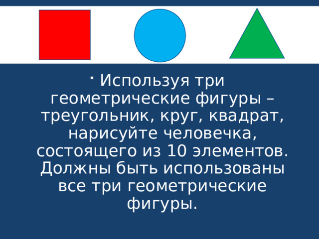 Используя три геометрические фигуры – треугольник, круг, квадрат, нарисуйте человечка, состоящего из 10 элементов. Должны быть использованы все три геометрические фигуры. 