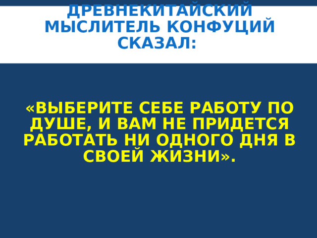 ДРЕВНЕКИТАЙСКИЙ МЫСЛИТЕЛЬ КОНФУЦИЙ СКАЗАЛ:     «ВЫБЕРИТЕ СЕБЕ РАБОТУ ПО ДУШЕ, И ВАМ НЕ ПРИДЕТСЯ РАБОТАТЬ НИ ОДНОГО ДНЯ В СВОЕЙ ЖИЗНИ».   
