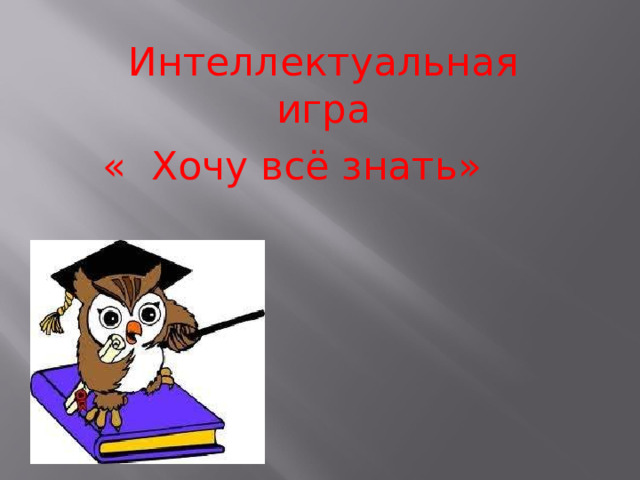 Интеллектуальная игра « Хочу всё знать» 