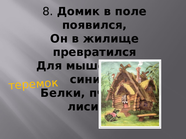 теремок 8. Домик в поле появился,  Он в жилище превратился  Для мышей, ежа, синицы  Белки, пчелки и лисицы.   