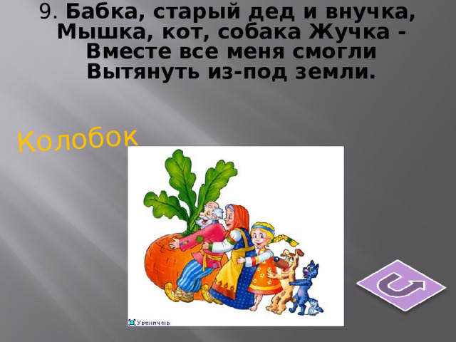 9. Бабка, старый дед и внучка,  Мышка, кот, собака Жучка -  Вместе все меня смогли  Вытянуть из-под земли. Колобок 