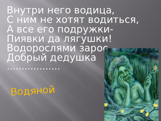 Водяной Внутри него водица, С ним не хотят водиться, А все его подружки- Пиявки да лягушки! Водорослями зарос Добрый дедушка ……………… 
