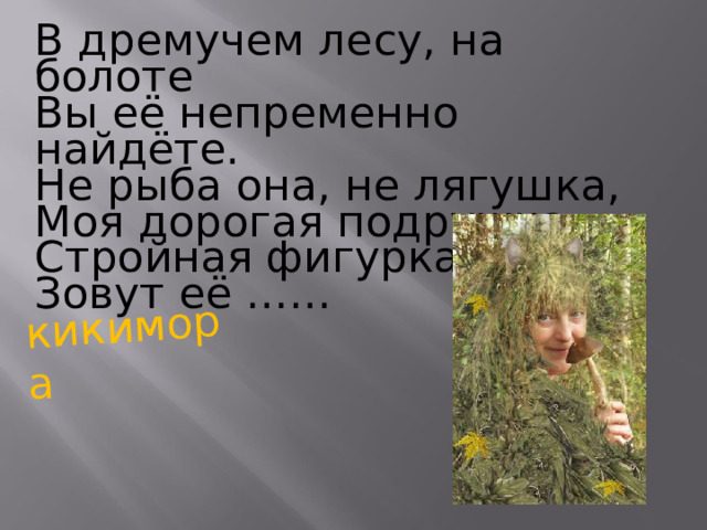 кикимора В дремучем лесу, на болоте Вы её непременно найдёте. Не рыба она, не лягушка, Моя дорогая подружка. Стройная фигурка, Зовут её …… 