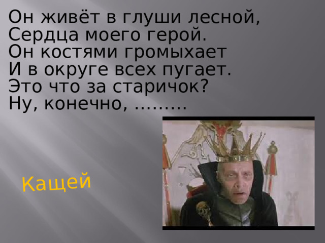 Кащей Он живёт в глуши лесной, Сердца моего герой. Он костями громыхает И в округе всех пугает. Это что за старичок? Ну, конечно, ……… 
