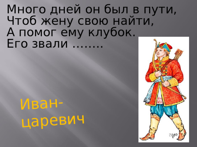 Иван-царевич Много дней он был в пути, Чтоб жену свою найти, А помог ему клубок. Его звали …….. 