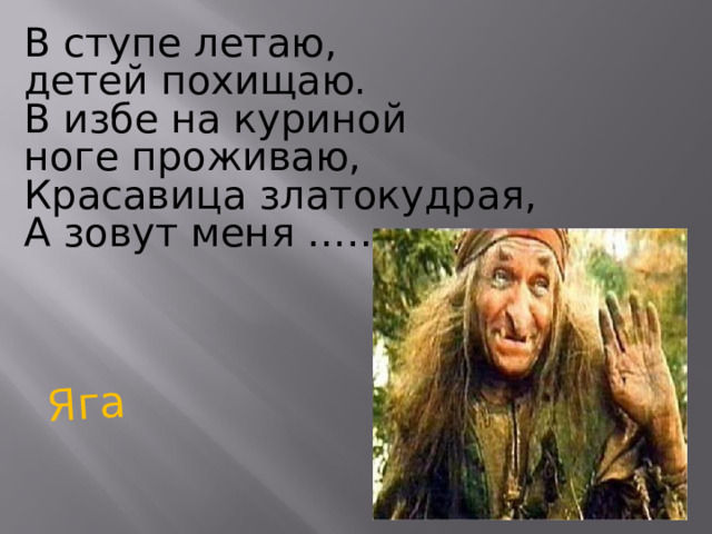Яга В ступе летаю, детей похищаю. В избе на куриной ноге проживаю, Красавица златокудрая, А зовут меня ……. 